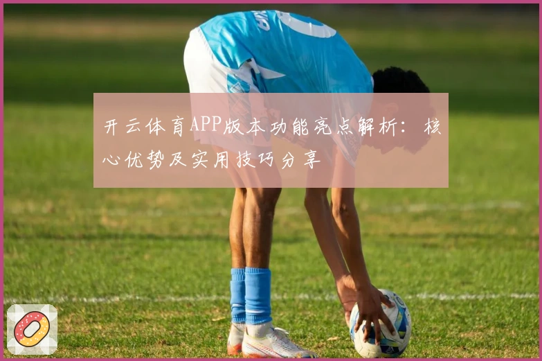 开云体育APP版本功能亮点解析：核心优势及实用技巧分享