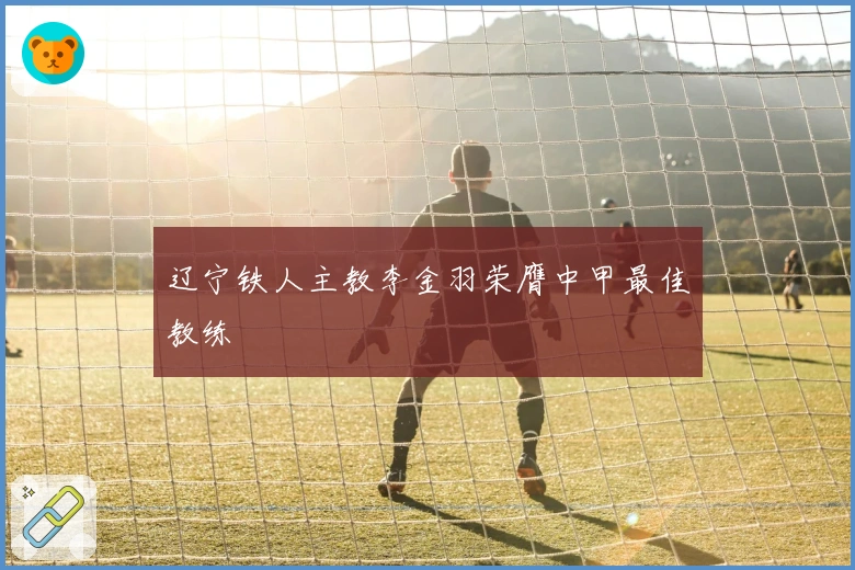 辽宁铁人主教李金羽荣膺中甲最佳教练