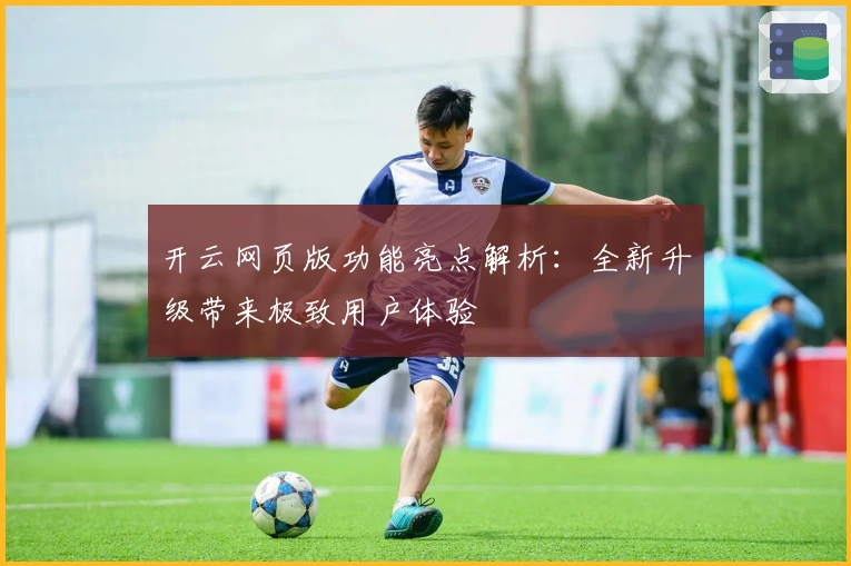 开云网页版功能亮点解析：全新升级带来极致用户体验