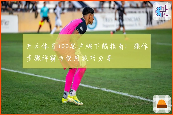 开云体育app客户端下载指南：操作步骤详解与使用技巧分享