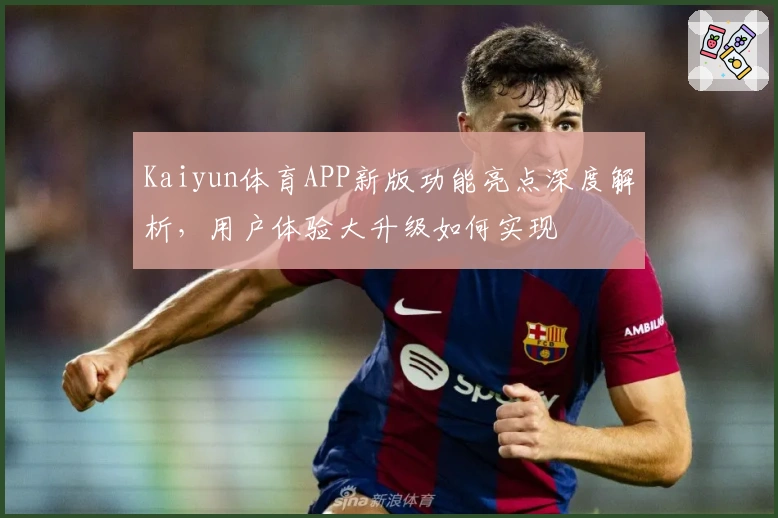 Kaiyun体育APP新版功能亮点深度解析，用户体验大升级如何实现