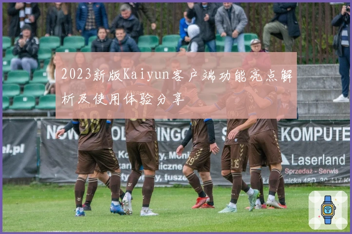 2023新版Kaiyun客户端功能亮点解析及使用体验分享