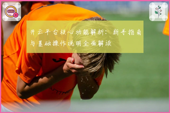 开云平台核心功能解析：新手指南与基础操作说明全面解读