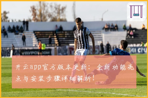 开云app官方版本更新：全新功能亮点与安装步骤详细解析！