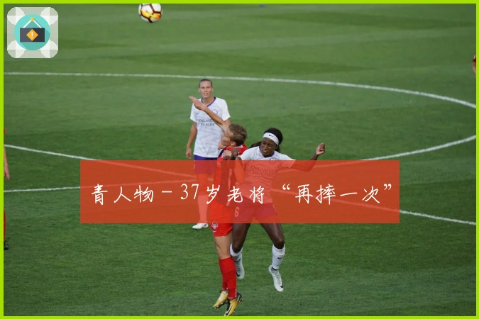 青人物 - 37岁老将“再摔一次”