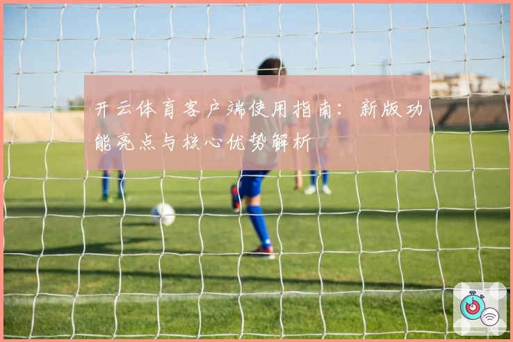 开云体育客户端使用指南：新版功能亮点与核心优势解析