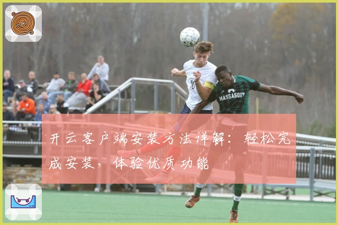 开云客户端安装方法详解：轻松完成安装，体验优质功能