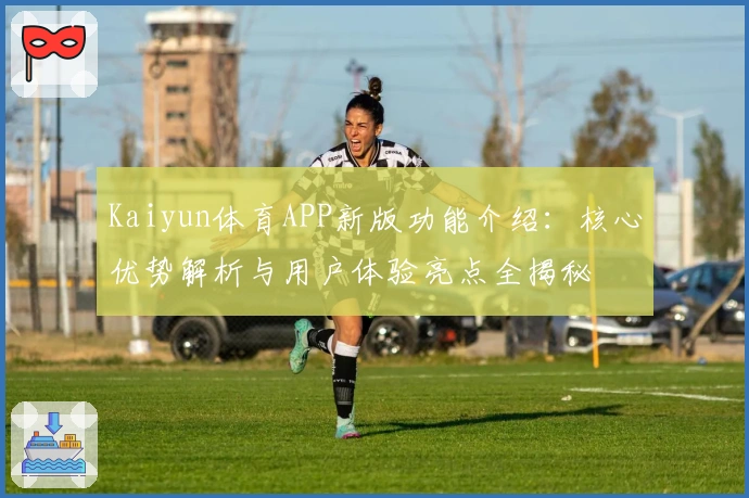 Kaiyun体育APP新版功能介绍：核心优势解析与用户体验亮点全揭秘