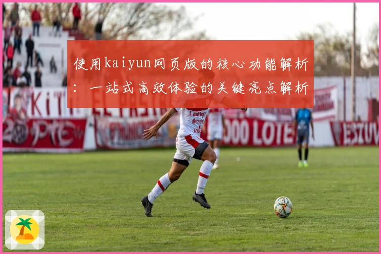 使用kaiyun网页版的核心功能解析:一站式高效体验的关键亮点解析