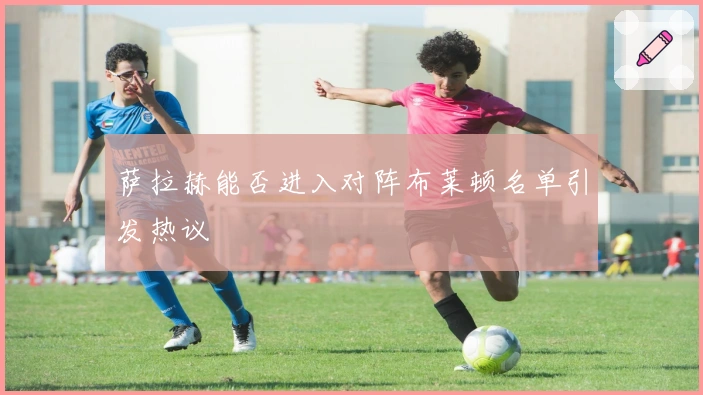 萨拉赫能否进入对阵布莱顿名单引发热议