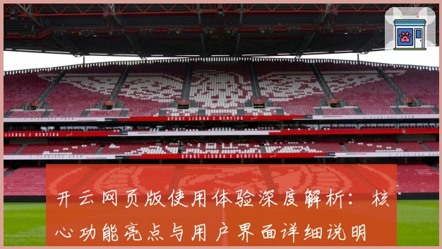 开云网页版使用体验深度解析：核心功能亮点与用户界面详细说明