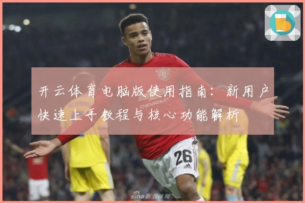 开云体育电脑版使用指南：新用户快速上手教程与核心功能解析