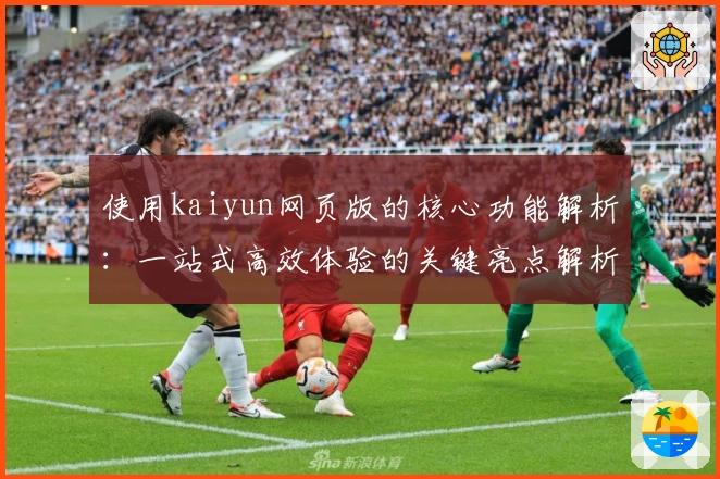 使用kaiyun网页版的核心功能解析：一站式高效体验的关键亮点解析