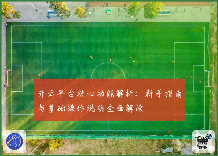 开云平台核心功能解析：新手指南与基础操作说明全面解读