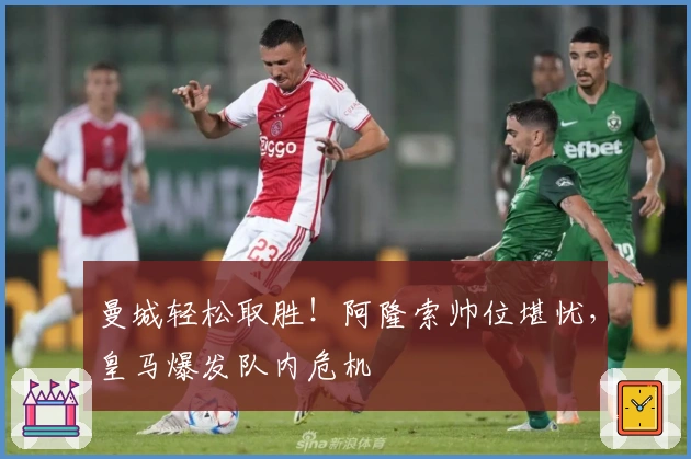 曼城轻松取胜！阿隆索帅位堪忧，皇马爆发队内危机