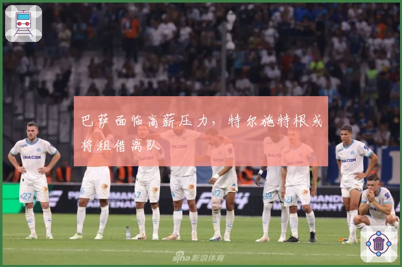 巴萨面临高薪压力，特尔施特根或将租借离队