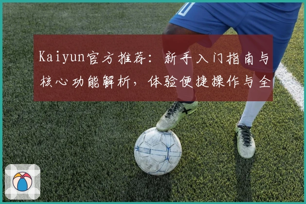 Kaiyun官方推荐：新手入门指南与核心功能解析，体验便捷操作与全面使用技巧