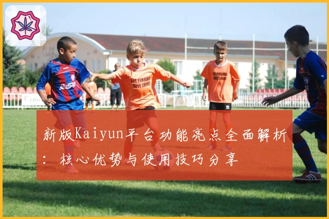 新版Kaiyun平台功能亮点全面解析：核心优势与使用技巧分享