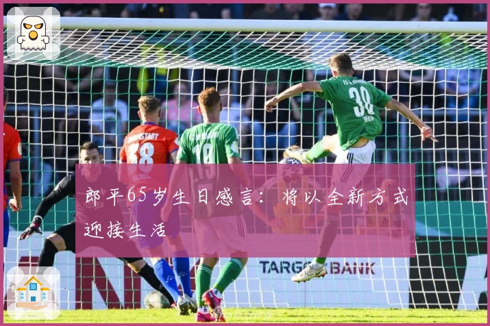 郎平65岁生日感言：将以全新方式迎接生活