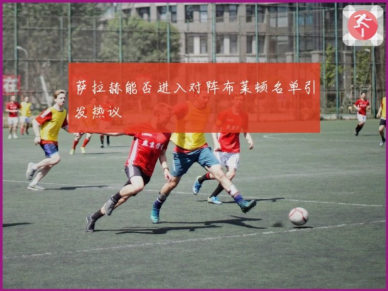 萨拉赫能否进入对阵布莱顿名单引发热议