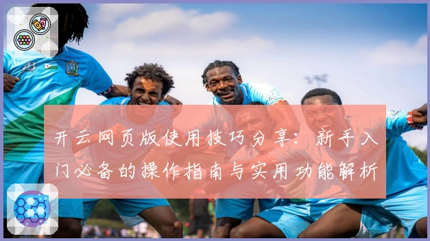 开云网页版使用技巧分享：新手入门必备的操作指南与实用功能解析