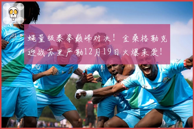 蝇量级泰拳巅峰对决！金桑格勒克迎战苏里严勒12月19日火爆来袭！