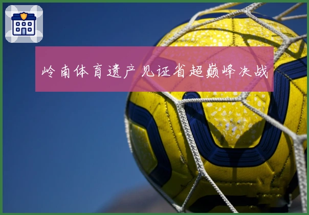 岭南体育遗产见证省超巅峰决战