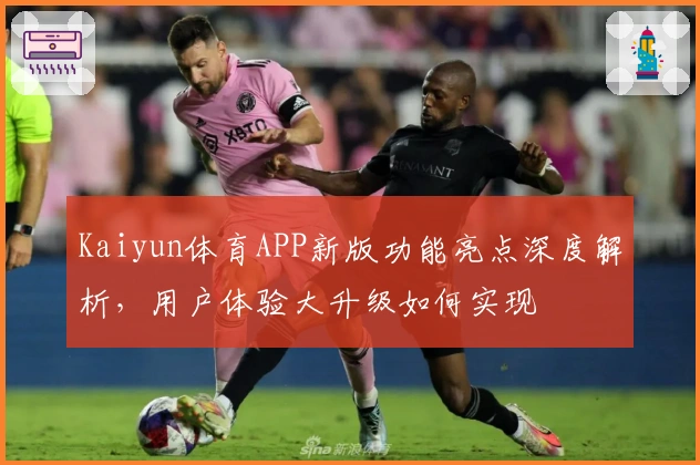 Kaiyun体育APP新版功能亮点深度解析，用户体验大升级如何实现