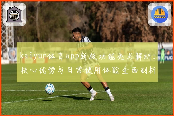 kaiyun体育app新版功能亮点解析：核心优势与日常使用体验全面剖析