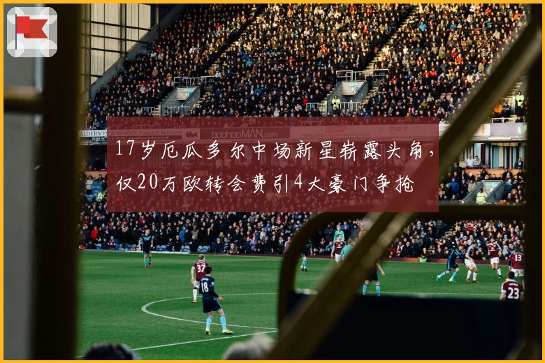 17岁厄瓜多尔中场新星崭露头角，仅20万欧转会费引4大豪门争抢