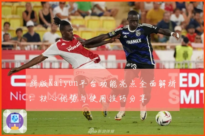 新版Kaiyun平台功能亮点全面解析：核心优势与使用技巧分享